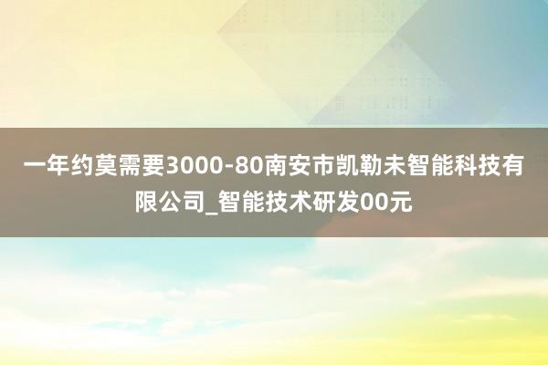 一年约莫需要3000-80南安市凯勒未智能科技有限公司_智能技术研发00元